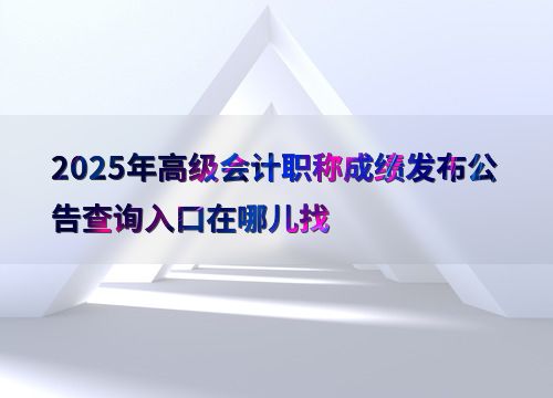 2025年高級(jí)會(huì)計(jì)職稱(chēng)成績(jī)發(fā)布公告查詢(xún)指南